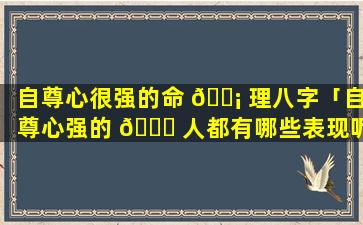 自尊心很强的命 🐡 理八字「自尊心强的 🍁 人都有哪些表现呢」